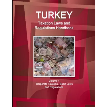 Turkey Taxation Laws and Regulations Handbook Volume 1 Corporate Taxation - Basic Laws and Regulations