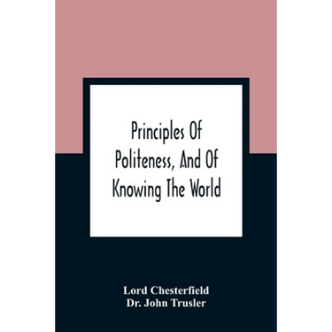 Principles Of Politeness, And Of Knowing The World; Containing Every Instruction Necessary To Complete The Gentleman And Man Of Fashion, To Teach Him