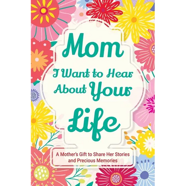 Mom, I Want to Hear about Your Life: A Mother's Gift to Share Her Stories and Precious Memories