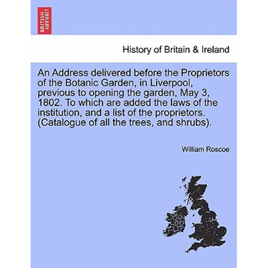 An Address Delivered Before the Proprietors of the Botanic Garden, in Liverpool, Previous to Opening the Garden, May 3, 1802. to Which Are Added the L