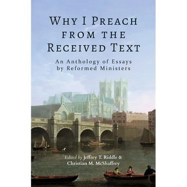 Why I Preach from the Received Text: An Anthology of Essays by Reformed Ministers
