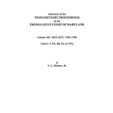 Abstracts of the Testamentary Proceedings of the Prerogative Court of Maryland. Volume III: 1675 Co1677 & 1703 Co1704. Libers 7, 8a, 8b, and 9a (1 Co3