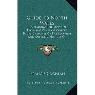 Guide To North Wales: Containing The Mode Of Traveling Plans Of Various Tours, Sketches Of The Manners And Customs, Notices Of Historical Ev