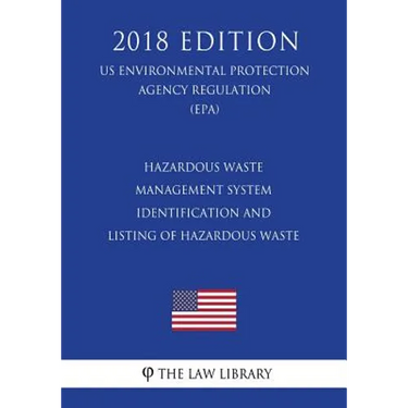 Hazardous Waste Management System - Identification and Listing of Hazardous Waste (Us Environmental Protection Agency Regulation) (Epa) (2018 Edition)