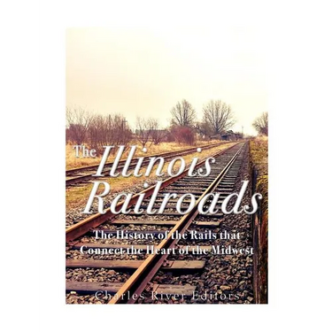 The Illinois Railroads: The History of the Rails that Connect the Heart of the Midwest