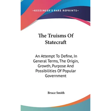 The Truisms Of Statecraft: An Attempt To Define, In General Terms, The Origin, Growth, Purpose And Possibilities Of Popular Government