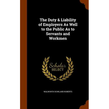 The Duty & Liability of Employers As Well to the Public As to Servants and Workmen