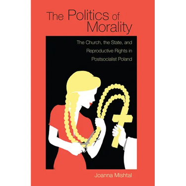 The Politics of Morality: The Church, the State, and Reproductive Rights in Postsocialist Poland