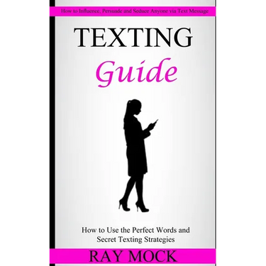 Texting Guide: How to Use the Perfect Words and Secret Texting Strategies (How to Influence, Persuade and Seduce Anyone via Text Message)