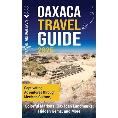 Oaxaca Travel Guide: Captivating Adventures Through Mexican Culture, Colorful Markets, Oaxacan Landmarks, Hidden Gems, and More