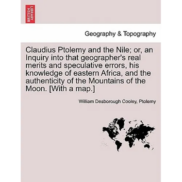 Claudius Ptolemy and the Nile; Or, an Inquiry Into That Geographer's Real Merits and Speculative Errors, His Knowledge of Eastern Africa, and the Auth