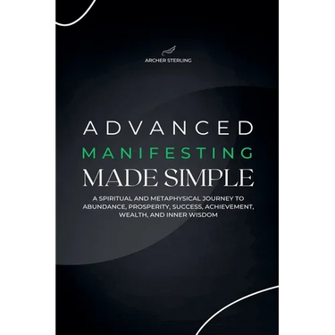 Advanced Manifesting Made Simple: A Spiritual and Metaphysical Journey to Abundance, Prosperity, Success, Achievement, Wealth, and Inner Wisdom