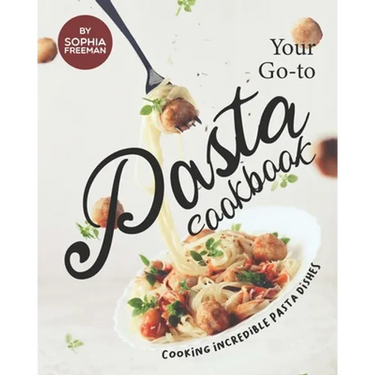 Your Go-to Pasta Cookbook: Cooking Incredible Pasta Dishes