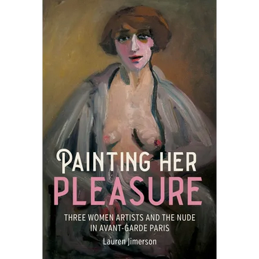 Painting Her Pleasure: Three Women Artists and the Nude in Avant-Garde Paris