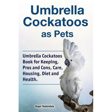 Umbrella Cockatoos as Pets. Umbrella Cockatoos Book for Keeping, Pros and Cons, Care, Housing, Diet and Health.