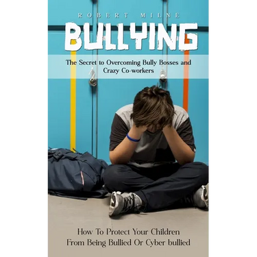Bullying: The Secret to Overcoming Bully Bosses and Crazy Co-workers (How To Protect Your Children From Being Bullied Or Cyber bullied)