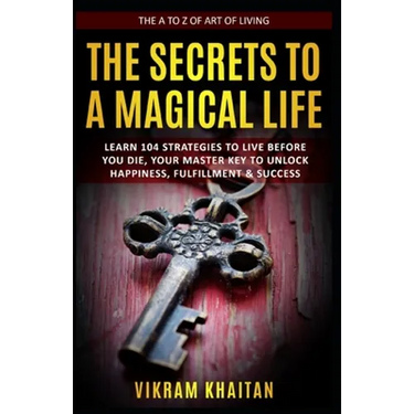 The Secrets to a Magical Life: Learn 104 Strategies To Live Before You Die, Your Master Key To Unlock Happiness, Fulfillment & Success, The A To Z of