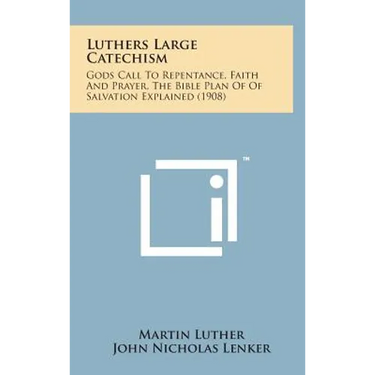 Luthers Large Catechism: Gods Call to Repentance, Faith and Prayer, the Bible Plan of of Salvation Explained (1908)