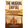 The Mughal Empire: A Captivating Guide to the Mughal Empire in South Asia and the Impact the Mughals Had on the History of India