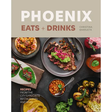 Phoenix Eats + Drinks: Recipes from the City's Favorite Restaurants and Bars