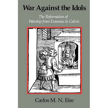 War Against the Idols: The Reformation of Worship from Erasmus to Calvin