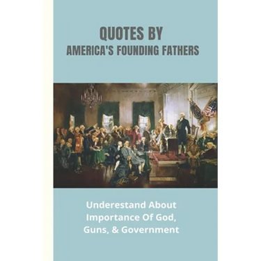 Quotes By America's Founding Fathers: Underestand About Importance Of God, Guns, & Government: Fascinating Quotes About Peace From America'S Founding