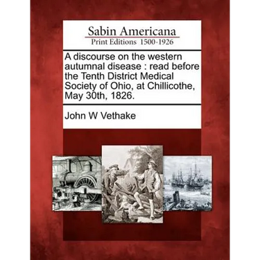 A Discourse on the Western Autumnal Disease: Read Before the Tenth District Medical Society of Ohio, at Chillicothe, May 30th, 1826.