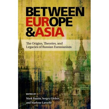 Between Europe and Asia: The Origins, Theories, and Legacies of Russian Eurasianism