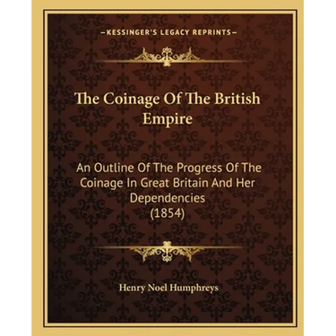 The Coinage Of The British Empire: An Outline Of The Progress Of The Coinage In Great Britain And Her Dependencies (1854)