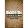 Shattered but Not Broken: One Woman's Inspiring Story About Living Beyond Loss and Grief