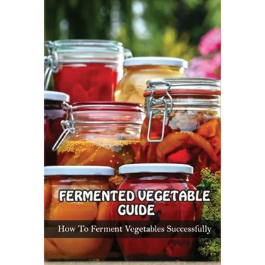 Fermented Vegetables Guide: How To Ferment Vegetables Successfully: Health Benefits Of Fermented Vegetables