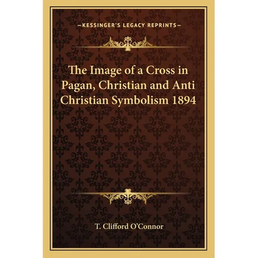 The Image of a Cross in Pagan, Christian and Anti Christian Symbolism 1894