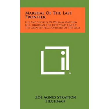 Marshal Of The Last Frontier: Life And Services Of William Matthew Bill, Tilghman, For Fifty Years One Of The Greatest Peace Officers Of The West