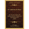 St. Catherine De Ricci: Her Life, Her Letters, Her Community And A Treatise On The Mystical Life (1905)
