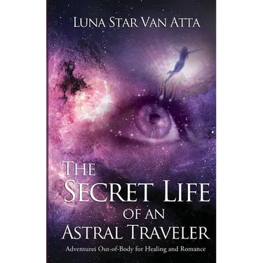 The Secret Life of an Astral Traveler: Adventures Out-of-Body for Healing and Romance
