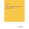 Report and Proceedings of Committee on Banking and Currency