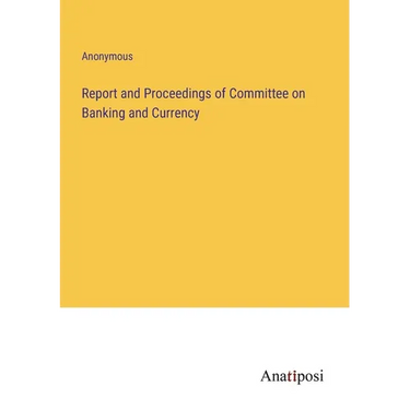 Report and Proceedings of Committee on Banking and Currency