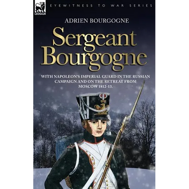 Sergeant Bourgogne - with Napoleon's Imperial Guard in the Russian campaign and on the retreat from Moscow 1812 - 13