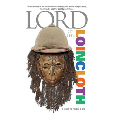Lord of the Loincloth: The Adventures of the Royal Naval African Expedition and Its Intrepid Leader, Commander Geoffrey Basil Spicer-Simson