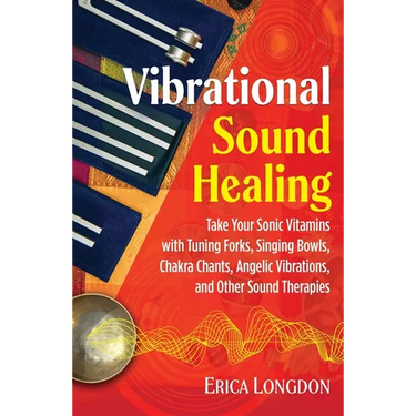 Vibrational Sound Healing: Take Your Sonic Vitamins with Tuning Forks, Singing Bowls, Chakra Chants, Angelic Vibrations, and Other Sound Therapies