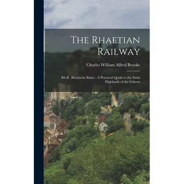 The Rhaetian Railway: Rh.B. (Rhätische Bahn): A Practical Quide to the Swiss Highlands of the Grisons