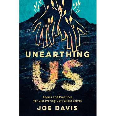 Unearthing Us: Poems and Practices for Discovering Our Fullest Selves