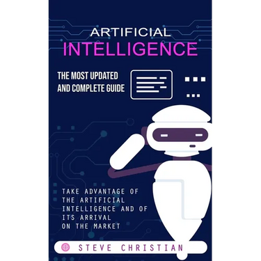 Artificial Intelligence: The Most Updated and Complete Guide (Take Advantage of the Artificial Intelligence and of Its Arrival on the Market)