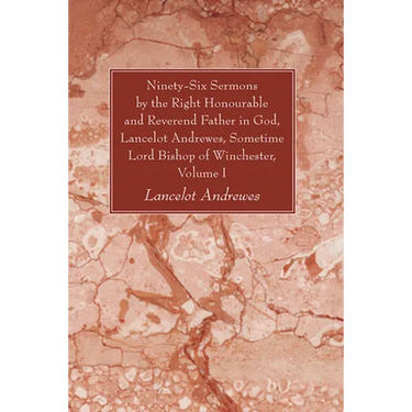 Ninety-Six Sermons by the Right Honourable and Reverend Father in God, Lancelot Andrewes, Sometime Lord Bishop of Winchester, Volume One