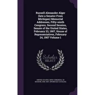Russell Alexander Alger (late a Senator From Michigan) Memorial Addresses, Fifty-ninth Congress, Second Session, Senate of the United States, February