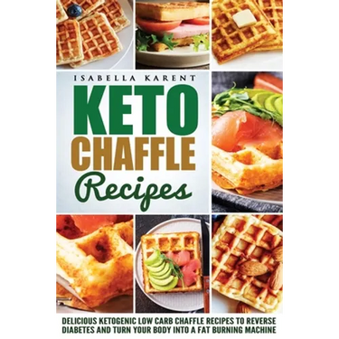 Keto Chaffle Recipes: Delicious Ketogenic Low Carb Chaffle Recipes to Reverse Diabetes and Turn Your Body into a Fat Burning Machine