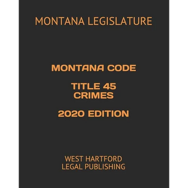 Montana Code Title 45 Crimes 2020 Edition: West Hartford Legal Publishing