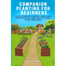 Companion Planting For Beginners: A Guide To Pairing Fruits, Vegetables, Flowers & Herbs For Nutrient-Rich Soil, Higher Yields & Natural Pest Control