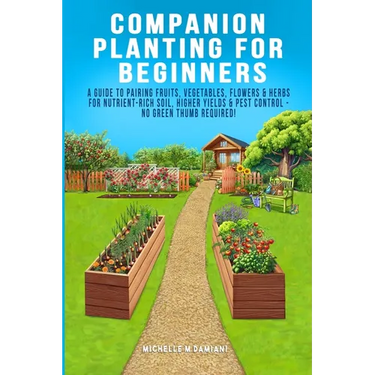 Companion Planting For Beginners: A Guide To Pairing Fruits, Vegetables, Flowers & Herbs For Nutrient-Rich Soil, Higher Yields & Natural Pest Control