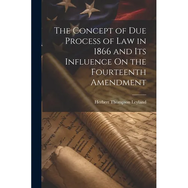 The Concept of Due Process of Law in 1866 and Its Influence On the Fourteenth Amendment